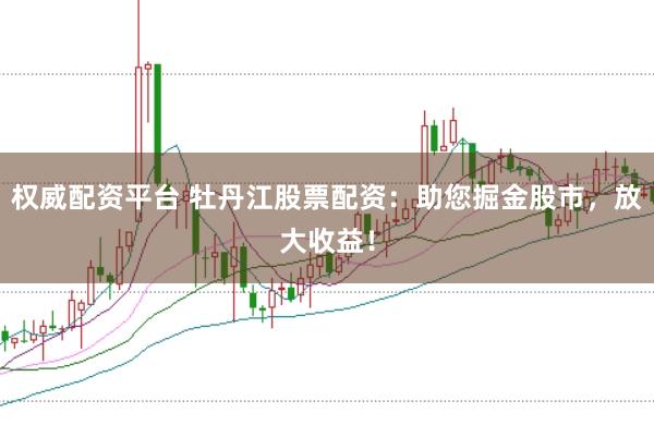 权威配资平台 牡丹江股票配资：助您掘金股市，放大收益！