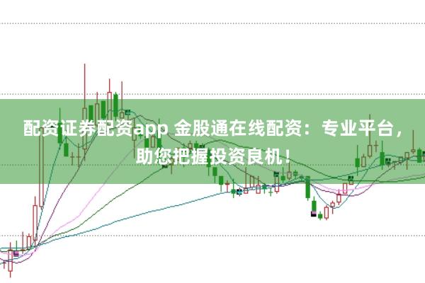 配资证券配资app 金股通在线配资：专业平台，助您把握投资良机！