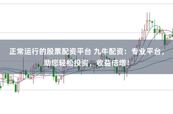 正常运行的股票配资平台 九牛配资：专业平台，助您轻松投资，收益倍增！