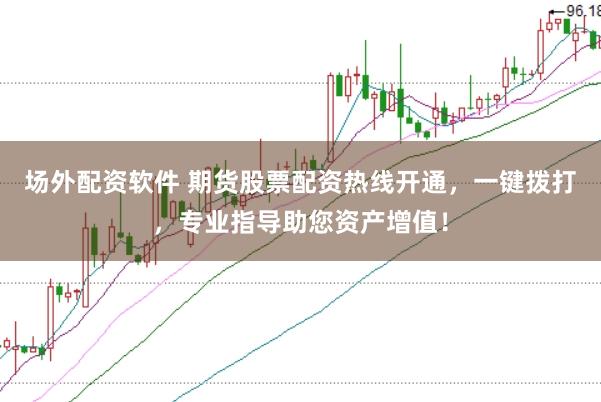 场外配资软件 期货股票配资热线开通，一键拨打，专业指导助您资产增值！