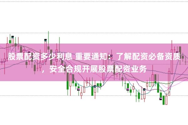 股票配资多少利息 重要通知：了解配资必备资质，安全合规开展股票配资业务
