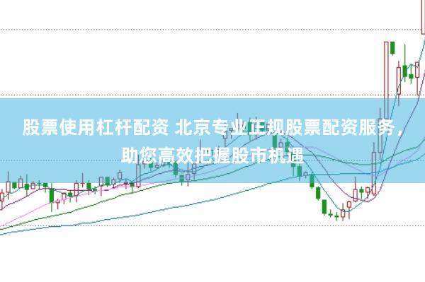 股票使用杠杆配资 北京专业正规股票配资服务，助您高效把握股市机遇