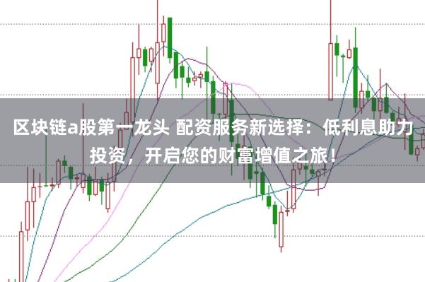 区块链a股第一龙头 配资服务新选择：低利息助力投资，开启您的财富增值之旅！