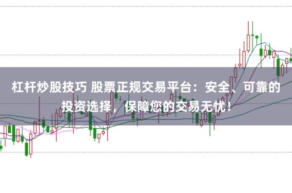 杠杆炒股技巧 股票正规交易平台：安全、可靠的投资选择，保障您的交易无忧！
