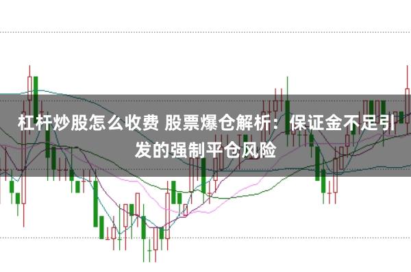 杠杆炒股怎么收费 股票爆仓解析：保证金不足引发的强制平仓风险