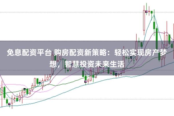 免息配资平台 购房配资新策略：轻松实现房产梦想，智慧投资未来生活