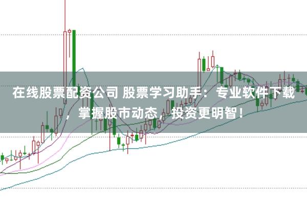 在线股票配资公司 股票学习助手：专业软件下载，掌握股市动态，投资更明智！
