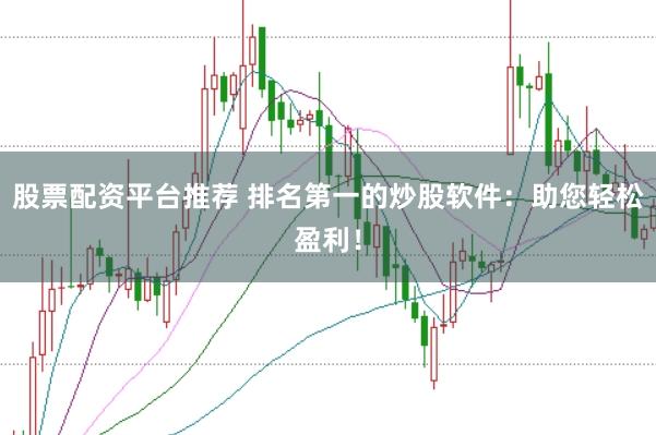 股票配资平台推荐 排名第一的炒股软件：助您轻松盈利！