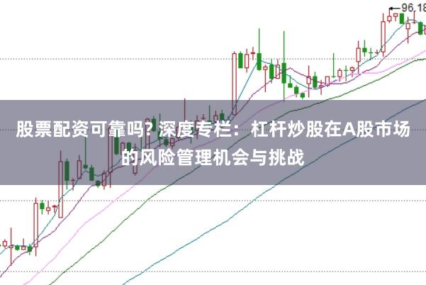 股票配资可靠吗? 深度专栏：杠杆炒股在A股市场的风险管理机会与挑战