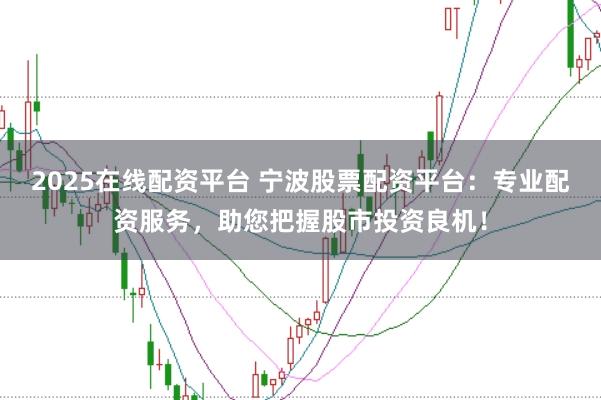 2025在线配资平台 宁波股票配资平台：专业配资服务，助您把握股市投资良机！
