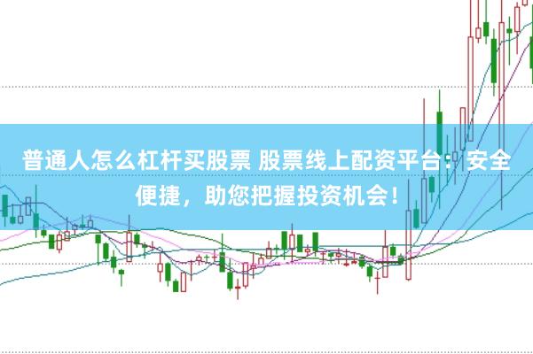 普通人怎么杠杆买股票 股票线上配资平台：安全便捷，助您把握投资机会！