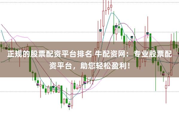 正规的股票配资平台排名 牛配资网：专业股票配资平台，助您轻松盈利！