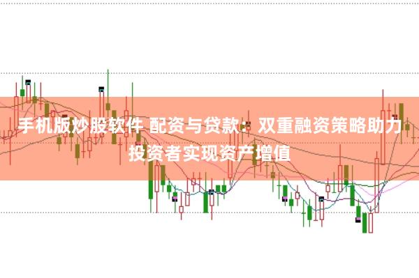 手机版炒股软件 配资与贷款：双重融资策略助力投资者实现资产增值