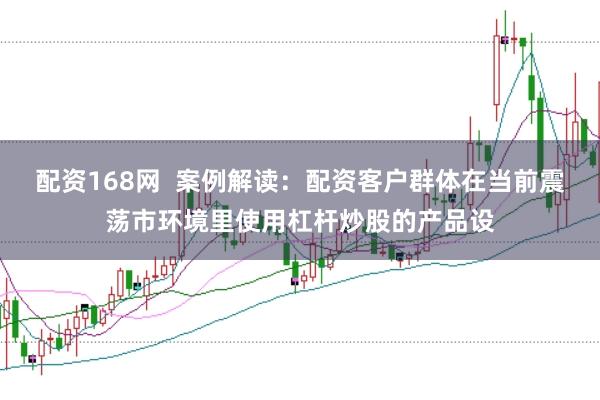配资168网  案例解读：配资客户群体在当前震荡市环境里使用杠杆炒股的产品设
