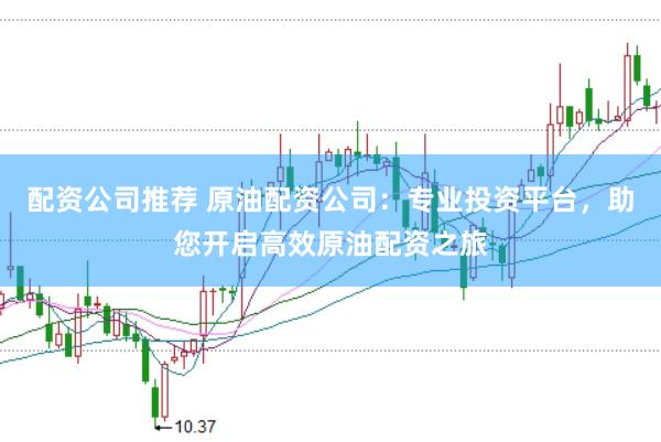 配资公司推荐 原油配资公司：专业投资平台，助您开启高效原油配资之旅