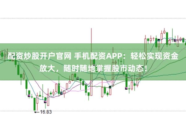配资炒股开户官网 手机配资APP：轻松实现资金放大，随时随地掌握股市动态！