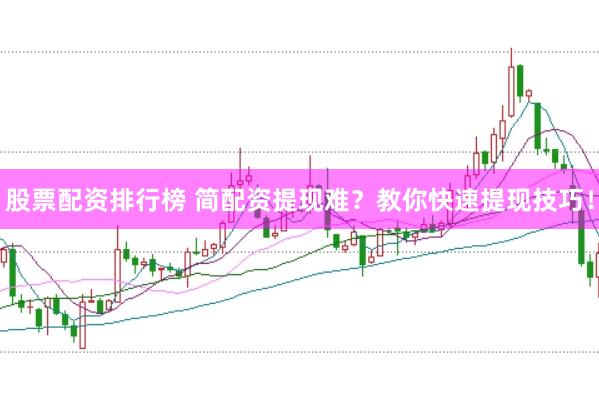 股票配资排行榜 简配资提现难？教你快速提现技巧！