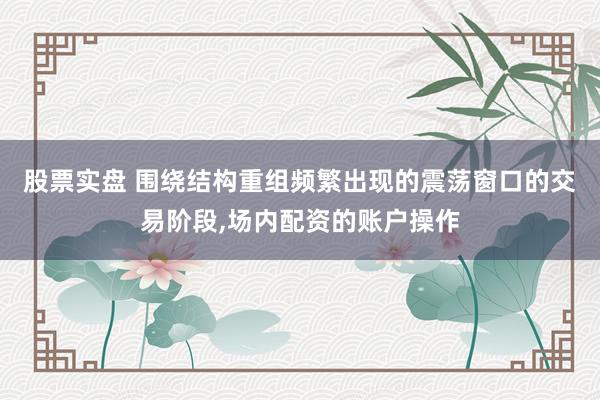 股票实盘 围绕结构重组频繁出现的震荡窗口的交易阶段,场内配资的账户操作