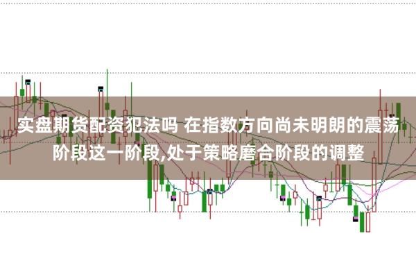 实盘期货配资犯法吗 在指数方向尚未明朗的震荡阶段这一阶段,处于策略磨合阶段的调整