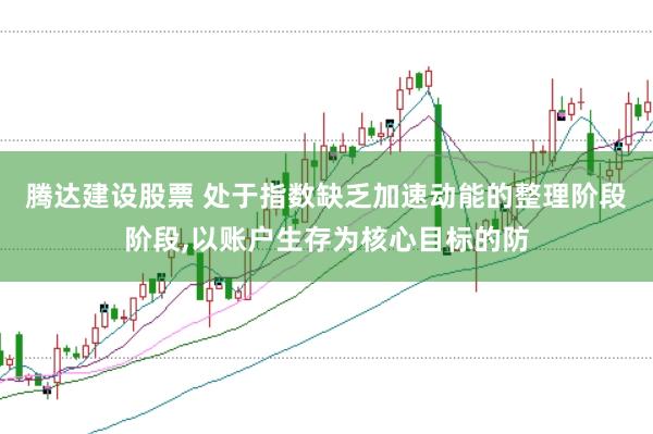 腾达建设股票 处于指数缺乏加速动能的整理阶段阶段,以账户生存为核心目标的防