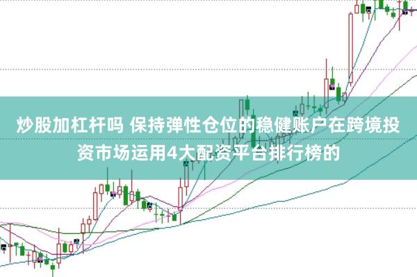 炒股加杠杆吗 保持弹性仓位的稳健账户在跨境投资市场运用4大配资平台排行榜的
