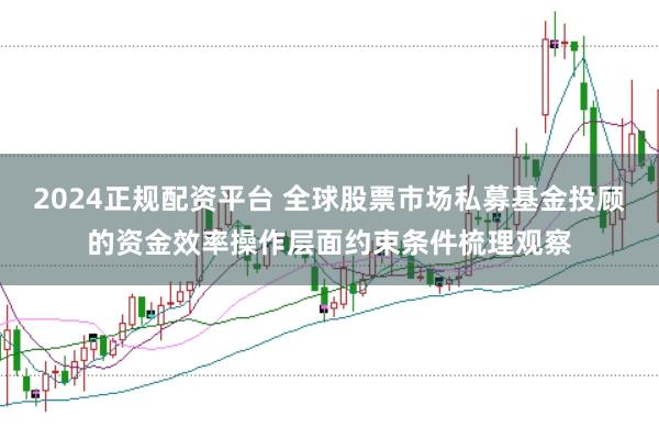 2024正规配资平台 全球股票市场私募基金投顾的资金效率操作层面约束条件梳理观察