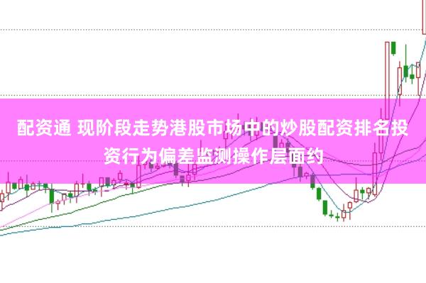 配资通 现阶段走势港股市场中的炒股配资排名投资行为偏差监测操作层面约