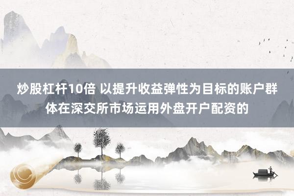 炒股杠杆10倍 以提升收益弹性为目标的账户群体在深交所市场运用外盘开户配资的
