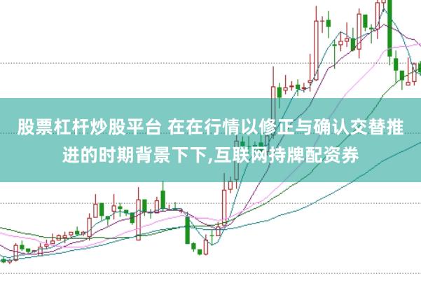 股票杠杆炒股平台 在在行情以修正与确认交替推进的时期背景下下,互联网持牌配资券