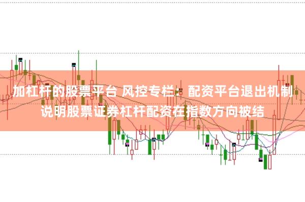 加杠杆的股票平台 风控专栏：配资平台退出机制说明股票证券杠杆配资在指数方向被结