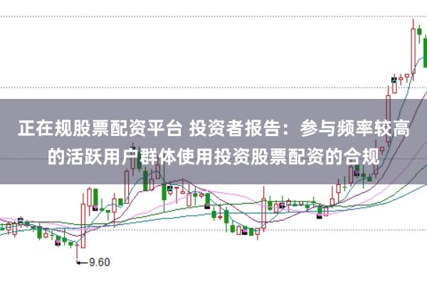 正在规股票配资平台 投资者报告：参与频率较高的活跃用户群体使用投资股票配资的合规