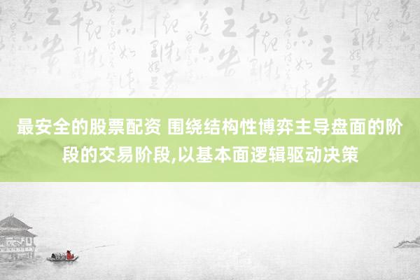 最安全的股票配资 围绕结构性博弈主导盘面的阶段的交易阶段,以基本面逻辑驱动决策