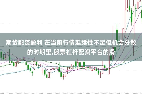 期货配资盈利 在当前行情延续性不足但机会分散的时期里,股票杠杆配资平台的滑