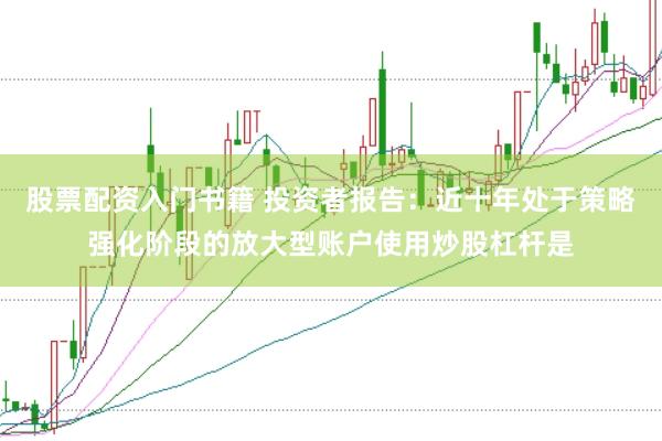 股票配资入门书籍 投资者报告：近十年处于策略强化阶段的放大型账户使用炒股杠杆是