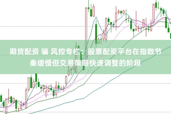 期货配资 骗 风控专栏：股票配资平台在指数节奏缓慢但交易策略快速调整的阶段