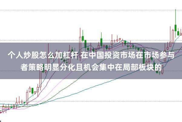 个人炒股怎么加杠杆 在中国投资市场在市场参与者策略明显分化且机会集中在局部板块的