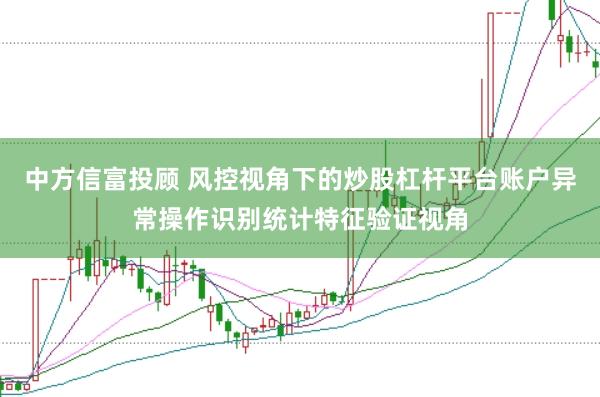 中方信富投顾 风控视角下的炒股杠杆平台账户异常操作识别统计特征验证视角