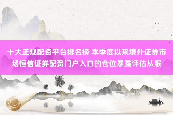 十大正规配资平台排名榜 本季度以来境外证券市场恒信证券配资门户入口的仓位暴露评估从服