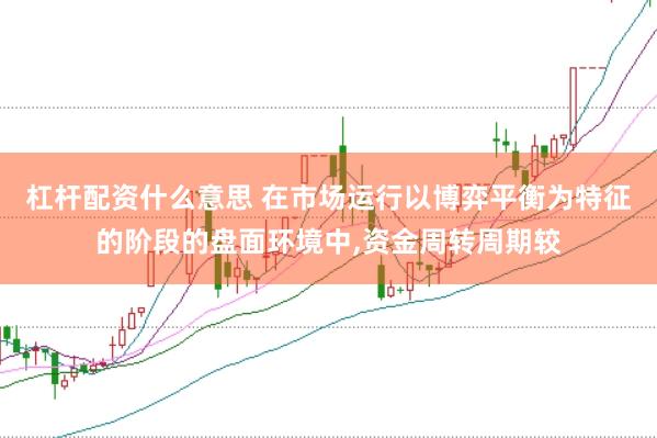 杠杆配资什么意思 在市场运行以博弈平衡为特征的阶段的盘面环境中,资金周转周期较
