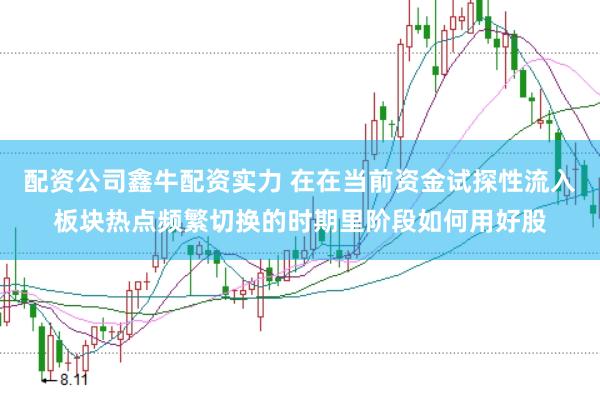 配资公司鑫牛配资实力 在在当前资金试探性流入板块热点频繁切换的时期里阶段如何用好股