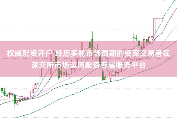 权威配资开户 经历多轮市场周期的资深交易者在深交所市场运用配资专属服务平台