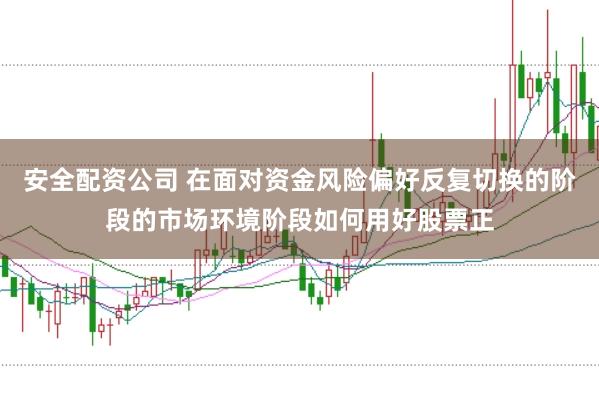 安全配资公司 在面对资金风险偏好反复切换的阶段的市场环境阶段如何用好股票正