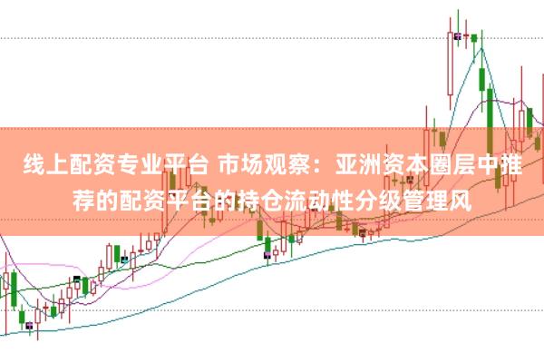 线上配资专业平台 市场观察：亚洲资本圈层中推荐的配资平台的持仓流动性分级管理风