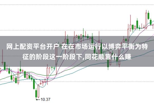 网上配资平台开户 在在市场运行以博弈平衡为特征的阶段这一阶段下,同花顺靠什么赚