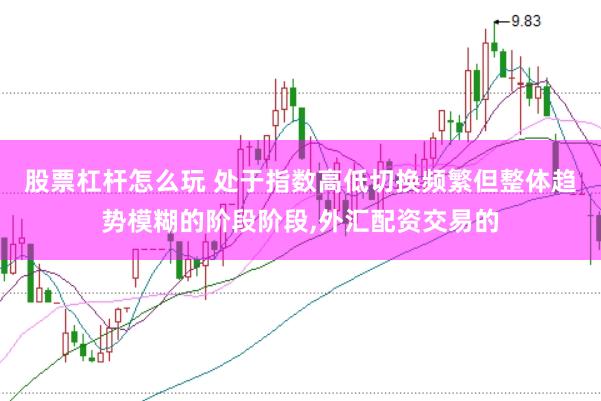 股票杠杆怎么玩 处于指数高低切换频繁但整体趋势模糊的阶段阶段,外汇配资交易的
