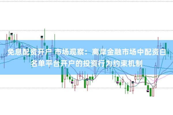 免息配资开户 市场观察：离岸金融市场中配资白名单平台开户的投资行为约束机制
