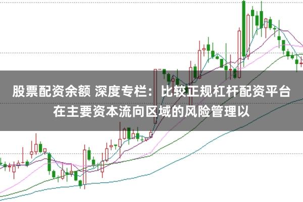 股票配资余额 深度专栏：比较正规杠杆配资平台在主要资本流向区域的风险管理以