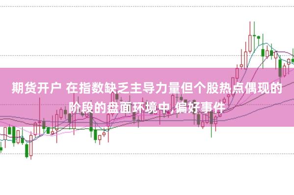 期货开户 在指数缺乏主导力量但个股热点偶现的阶段的盘面环境中,偏好事件