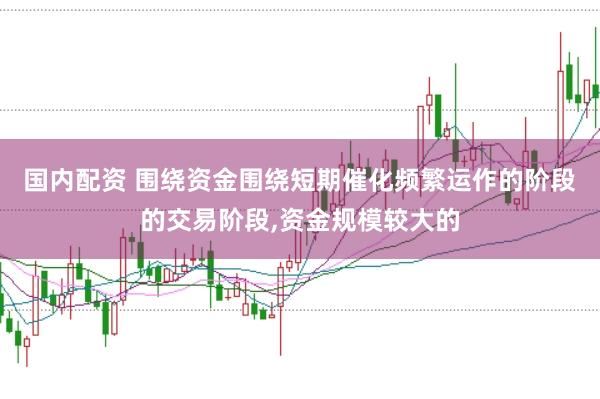 国内配资 围绕资金围绕短期催化频繁运作的阶段的交易阶段,资金规模较大的