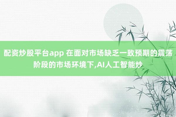 配资炒股平台app 在面对市场缺乏一致预期的震荡阶段的市场环境下,AI人工智能炒